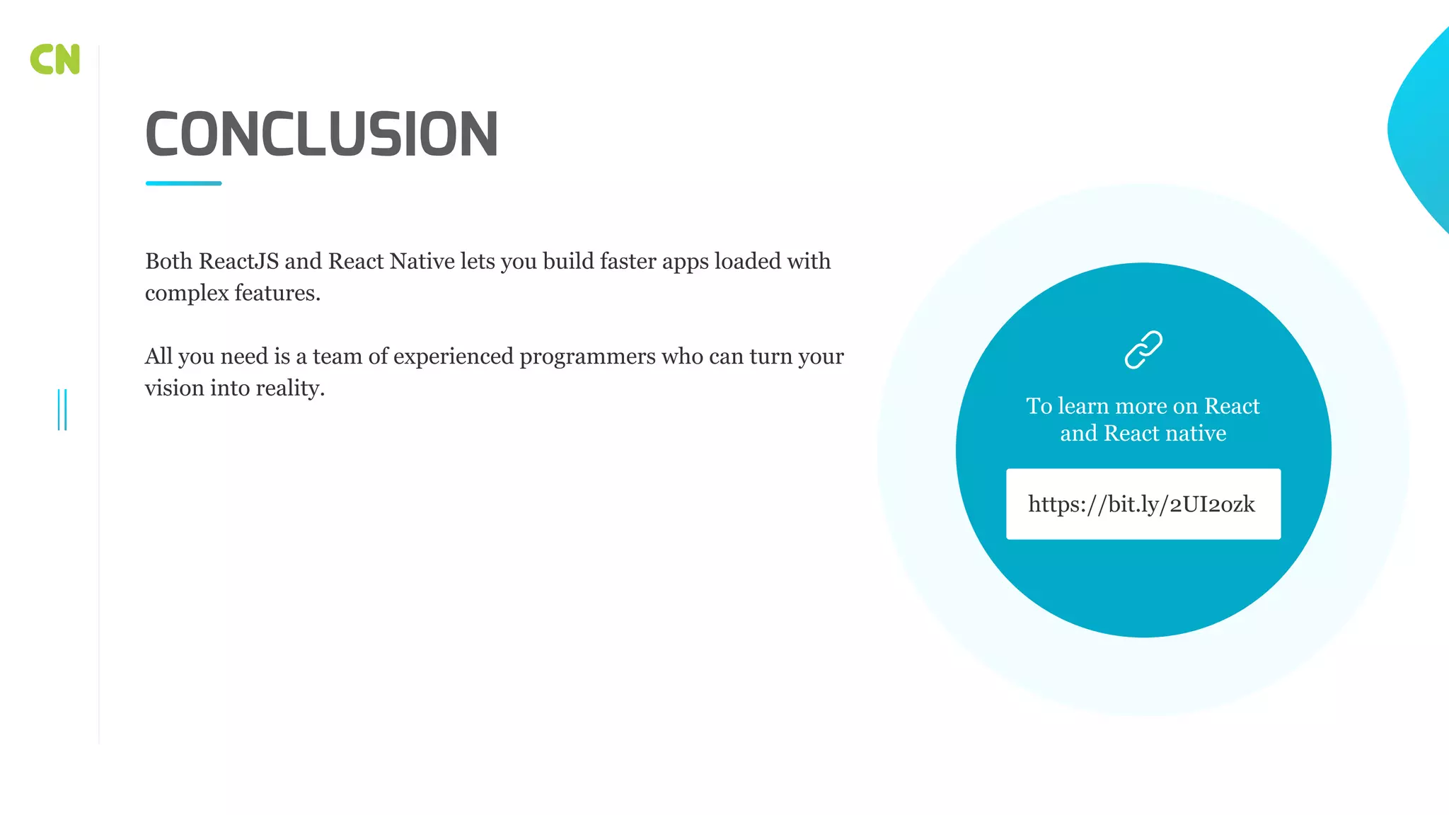 CONCLUSION Both ReactJS and React Native lets you build faster apps loaded with complex features. All you need is a team of experienced programmers who can turn your vision into reality. https://bit.ly/2UI2ozk To learn more on React and React native 