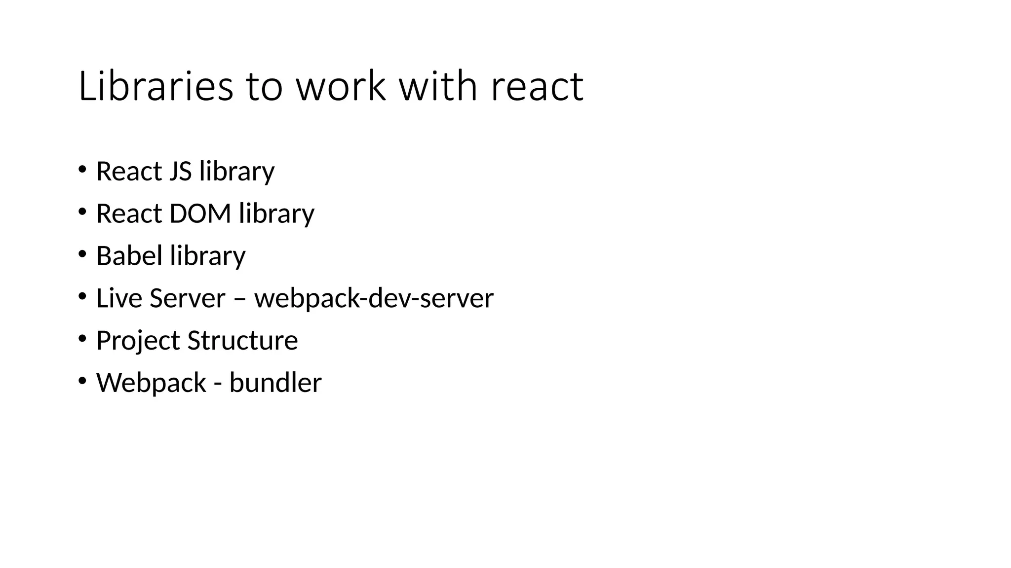 Libraries to work with react • React JS library • React DOM library • Babel library • Live Server – webpack-dev-server • Project Structure • Webpack - bundler 