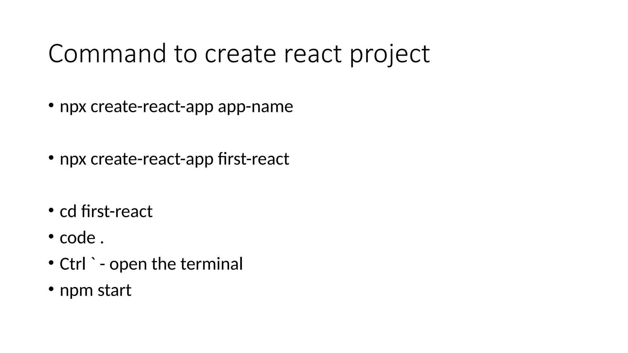 Command to create react project • npx create-react-app app-name • npx create-react-app first-react • cd first-react • code . • Ctrl ` - open the terminal • npm start 