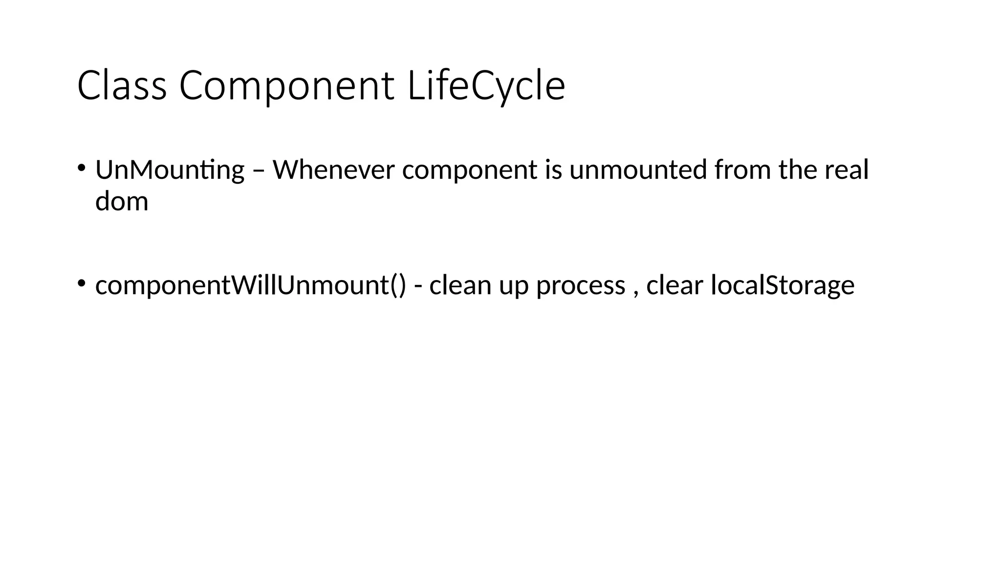 Class Component LifeCycle • UnMounting – Whenever component is unmounted from the real dom • componentWillUnmount() - clean up process , clear localStorage 