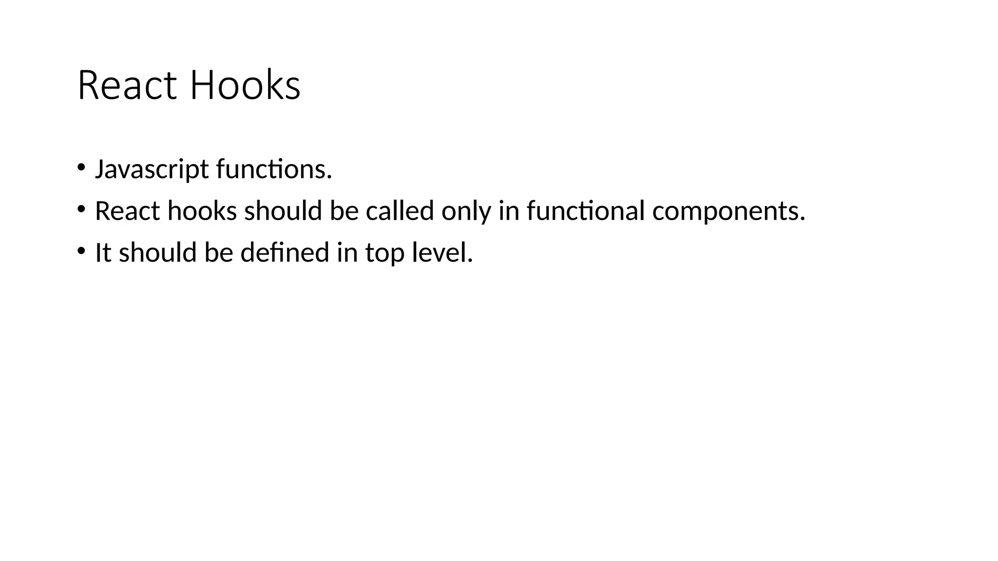 React Hooks • Javascript functions. • React hooks should be called only in functional components. • It should be defined in top level. 