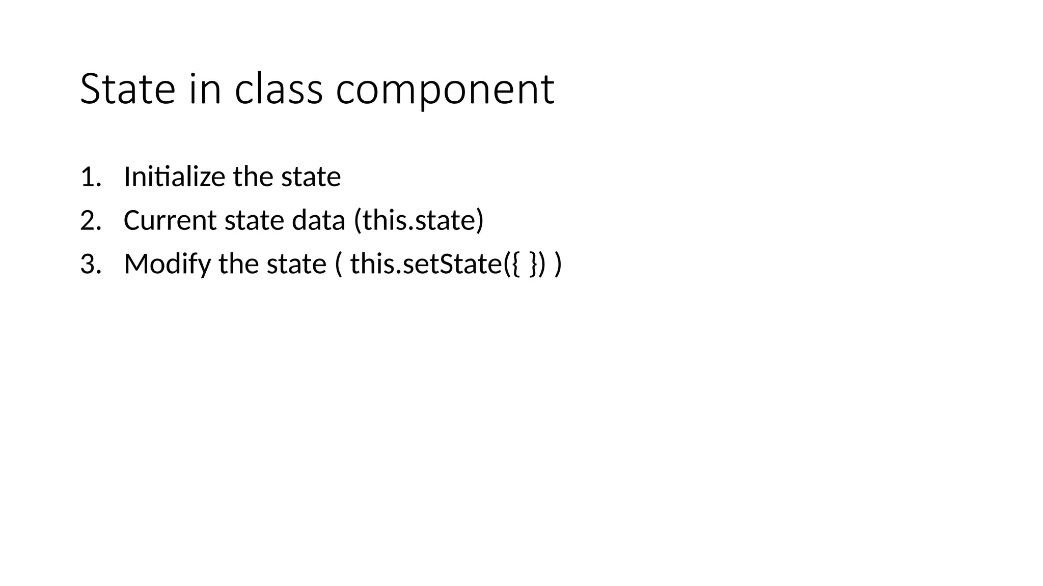 State in class component 1. Initialize the state 2. Current state data (this.state) 3. Modify the state ( this.setState({ }) ) 