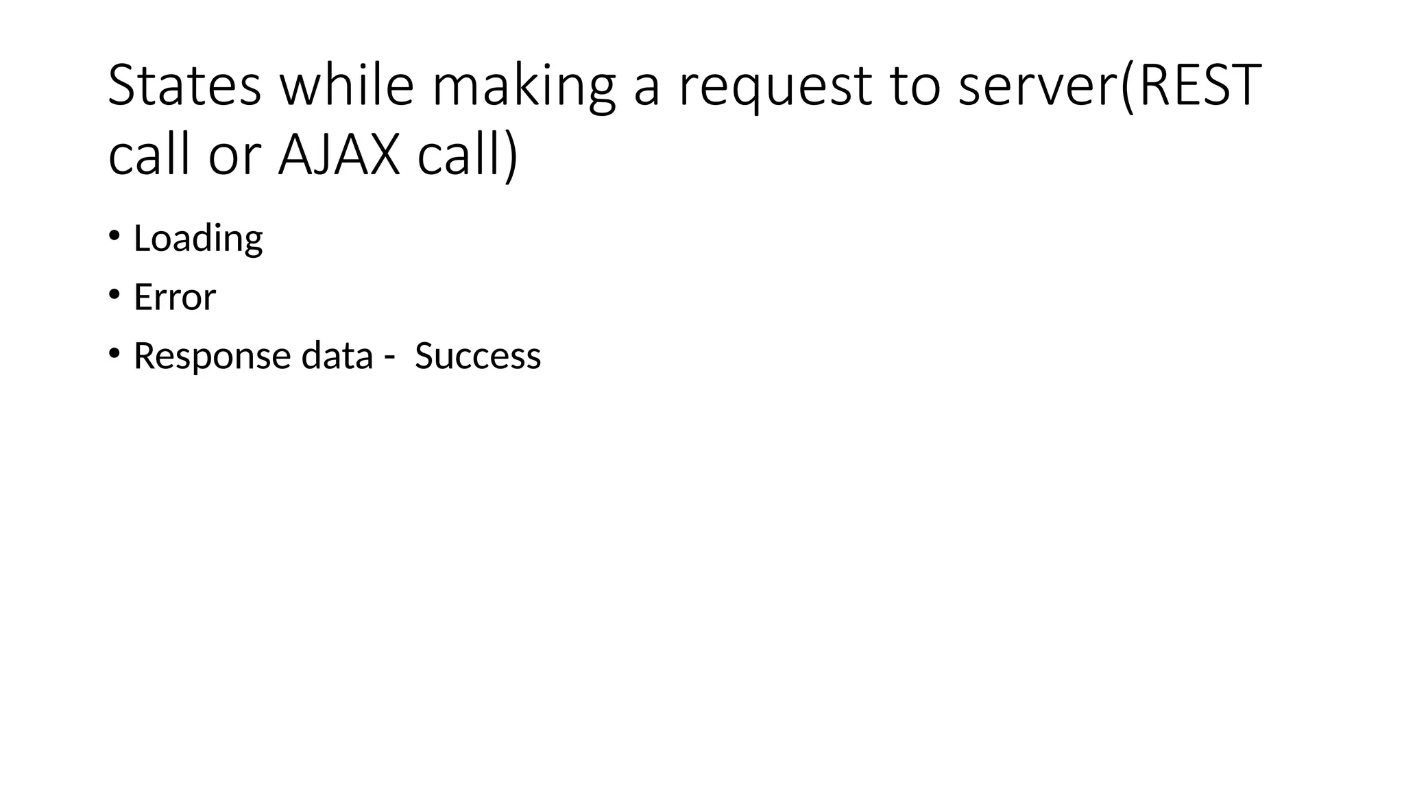 States while making a request to server(REST call or AJAX call) • Loading • Error • Response data - Success 