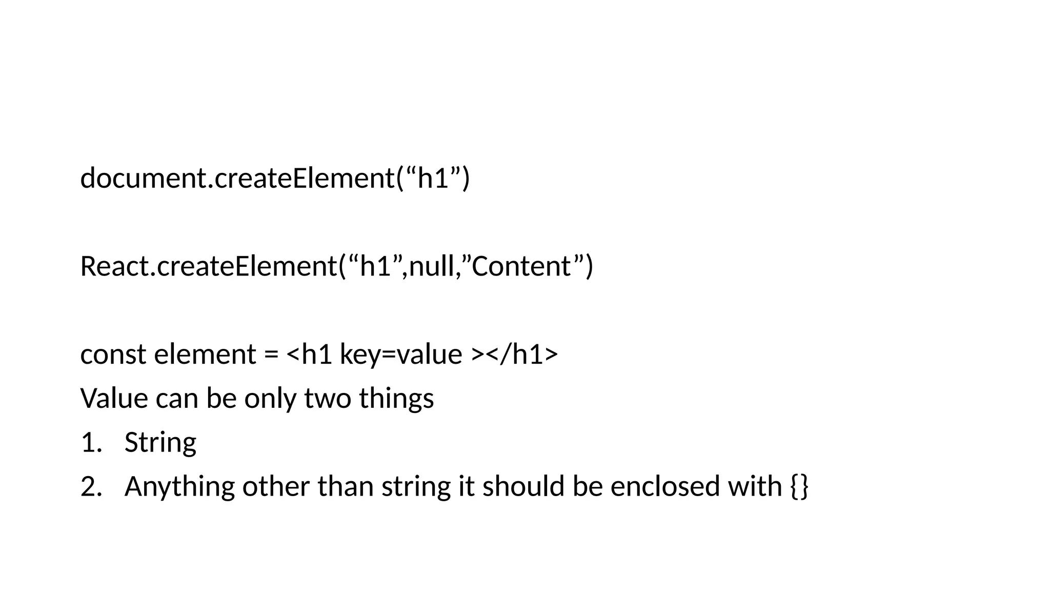document.createElement(“h1”) React.createElement(“h1”,null,”Content”) const element = <h1 key=value ></h1> Value can be only two things 1. String 2. Anything other than string it should be enclosed with {} 