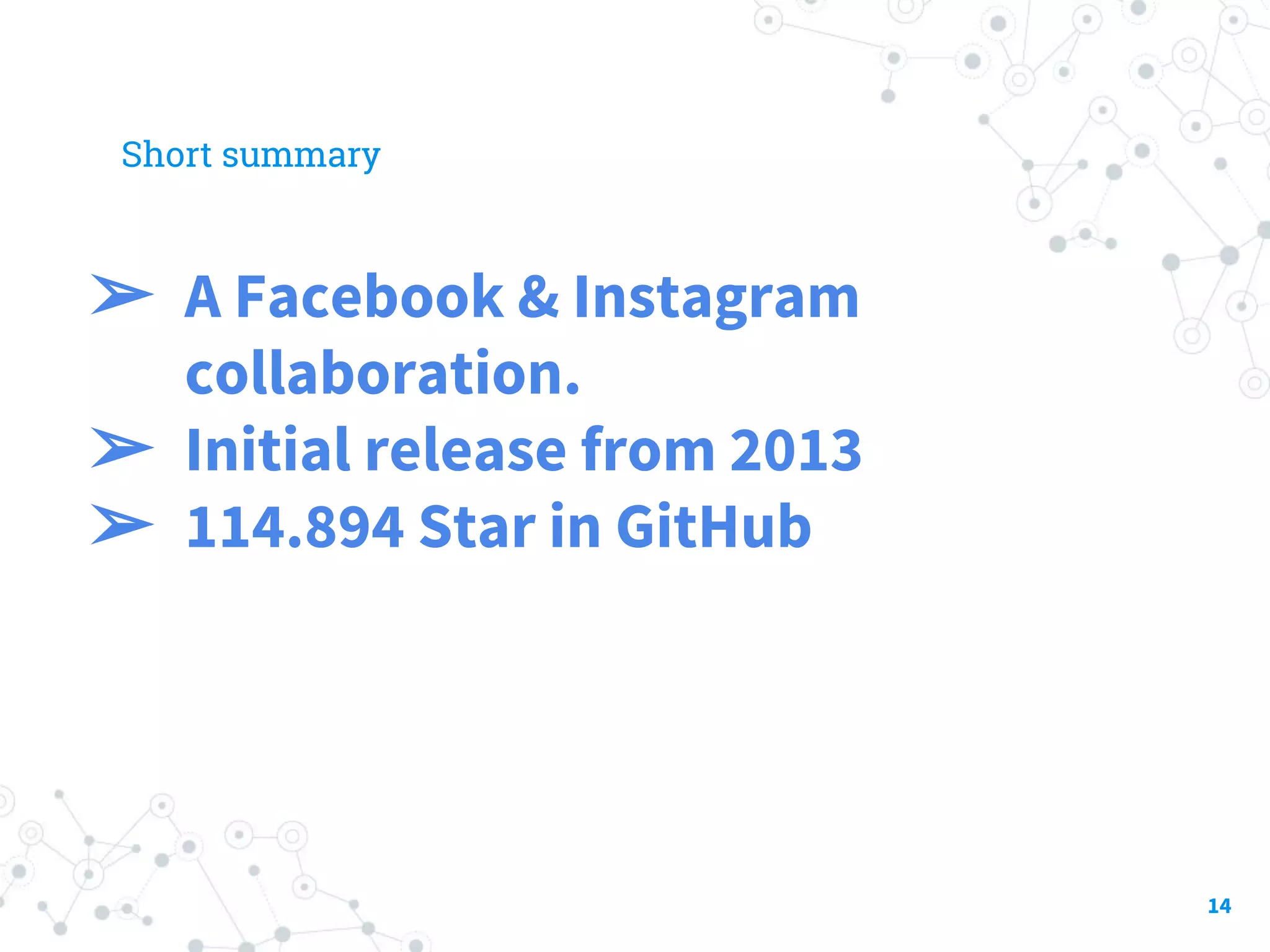 Short summary ➢ A Facebook & Instagram collaboration. ➢ Initial release from 2013 ➢ 114.894 Star in GitHub 14 
