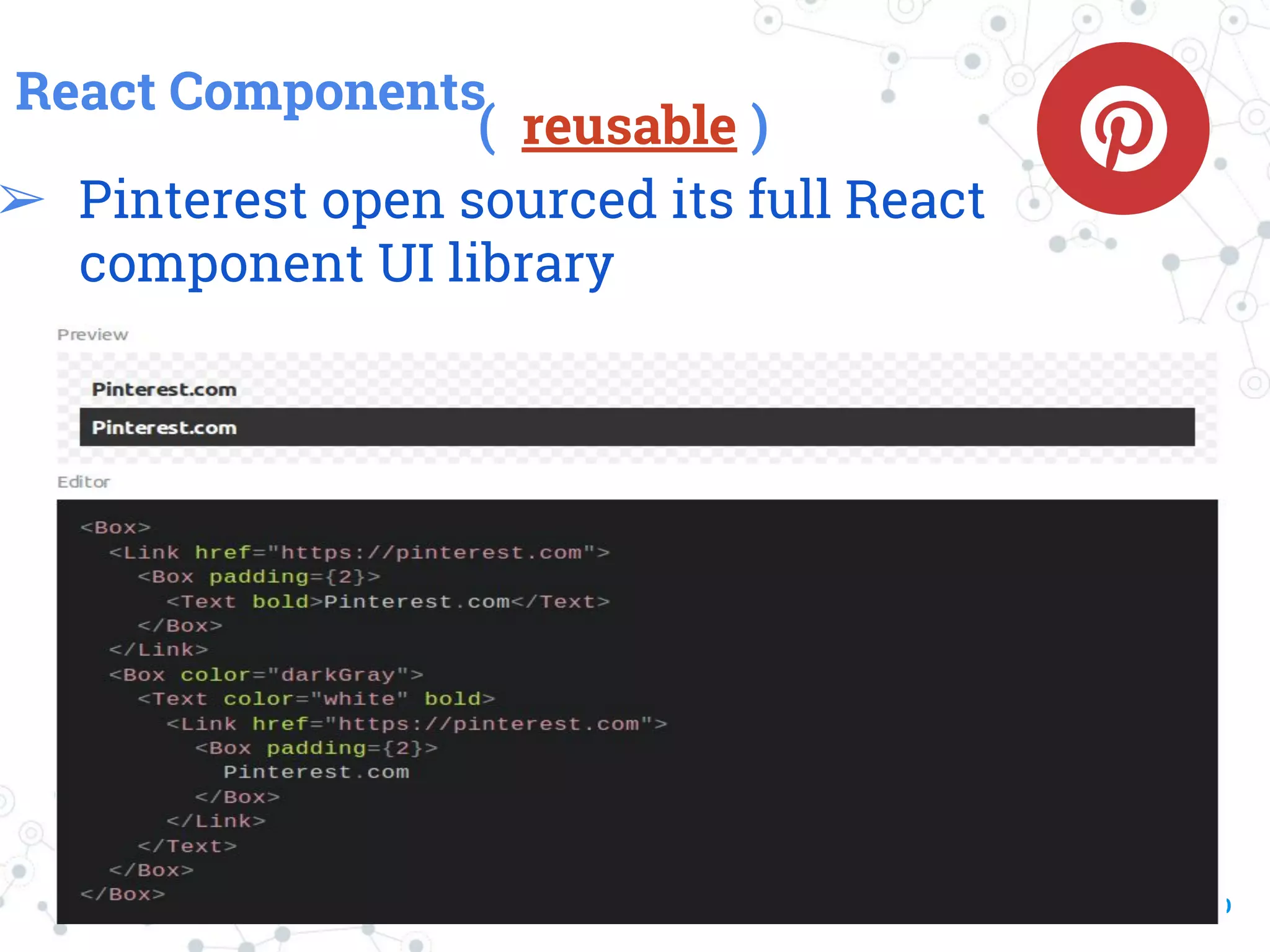 React Components ( reusable ) ➢ Pinterest open sourced its full React component UI library 30 