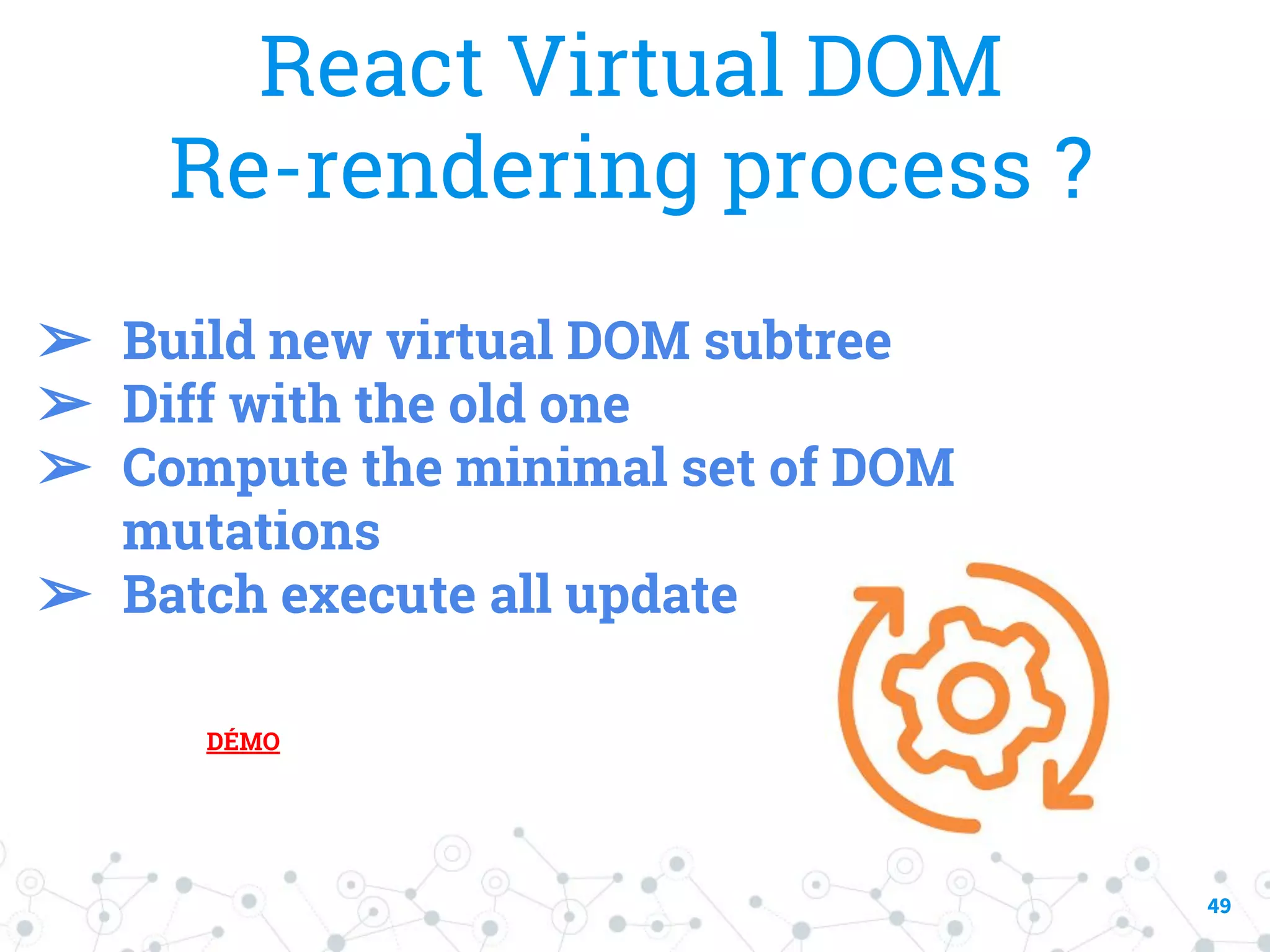 49 React Virtual DOM Re-rendering process ? ➢ Build new virtual DOM subtree ➢ Diff with the old one ➢ Compute the minimal set of DOM mutations ➢ Batch execute all update DÉMO 