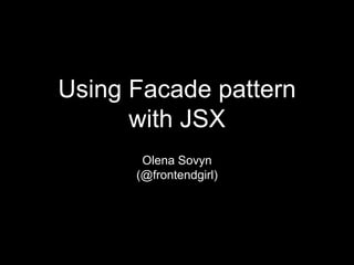 Using Facade pattern
with JSX
Olena Sovyn
(@frontendgirl)
 