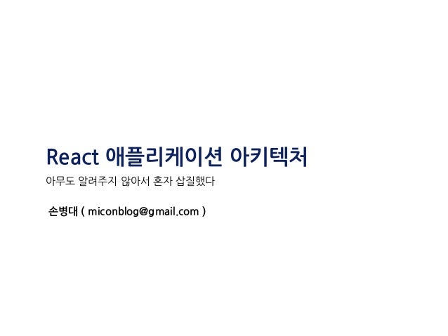 React 애플리케이션 아키텍처
아무도 알려주지 않아서 혼자 삽질했다
손병대 ( miconblog@gmail.com )
 