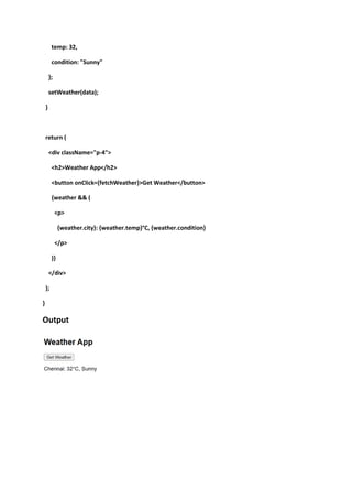 temp: 32,
condition: "Sunny"
};
setWeather(data);
}
return (
<div className="p-4">
<h2>Weather App</h2>
<button onClick={fetchWeather}>Get Weather</button>
{weather && (
<p>
{weather.city}: {weather.temp}°C, {weather.condition}
</p>
)}
</div>
);
}
Output
 