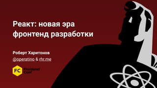 Реакт: новая эра  
фронтенд разработки
Роберт Харитонов
@operatino & rhr.me
 