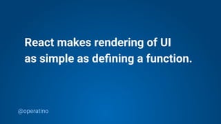 @operatino
React makes rendering of UI
as simple as deﬁning a function.
 