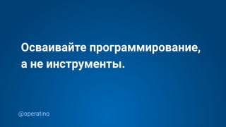 @operatino
Осваивайте программирование,
а не инструменты.
 