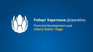 Front-end Development Lead
Liberty Global / Ziggo
Роберт Харитонов @operatino
 