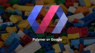 @operatino
Polymer от Google
 