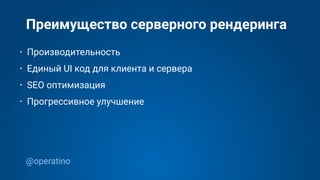 @operatino
Преимущество серверного рендеринга
• Производительность
• Единый UI код для клиента и сервера
• SEO оптимизация
• Прогрессивное улучшение
 