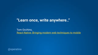 @operatino
“Learn once, write anywhere..”
Tom Occhino,
React Native: Bringing modern web techniques to mobile
 