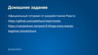 @operatino
Домашнее задание
• Официальный туториал от разработчиков Реакта
• https://github.com/petehunt/react-howto
• https://camjackson.net/post/9-things-every-reactjs-
beginner-should-know
 