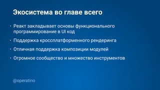 @operatino
Экосистема во главе всего
• Реакт закладывает основы функционального
программирование в UI код
• Поддержка кроссплатформенного рендеринга
• Отличная поддержка композиции модулей
• Огромное сообщество и множество инструментов
 