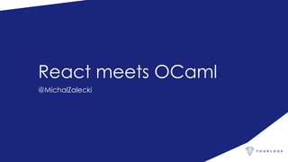 React meets OCaml
@MichalZalecki
 