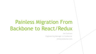 Painless Migration From
Backbone to React/Redux
Jim Sullivan
Engineering Manager @ Conductor
jim@conductor.com
Painless Migration From
Backbone to React/Redux
Jim Sullivan
Engineering Manager @ Conductor
jim@conductor.com
 