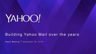 Building Yahoo Mail over the years
R e a c t M e e t u p ⎪ S e p t e m b e r 2 5 , 2 0 1 4
 