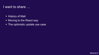 I want to share …
 History of Mail
 Moving to the React way
 The optimistic update use case
 
