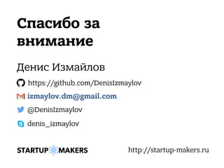 Спасибо за
внимание
Денис Измайлов
@DenisIzmaylov
https://github.com/DenisIzmaylov
http://startup-makers.ru
denis_izmaylov
izmaylov.dm@gmail.com
 