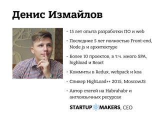 Денис Измайлов
• 15 лет опыта разработки ПО и web
• Последние 5 лет полностью Front-end,
Node.js и архитектуре
• Более 10 проектов, в т.ч. много SPA,
highload и React
• Коммиты в Redux, webpack и koa
• Спикер HighLoad++ 2015, MoscowJS
• Автор статей на Habrahabr и
англоязычных ресурсах
, CEO
 