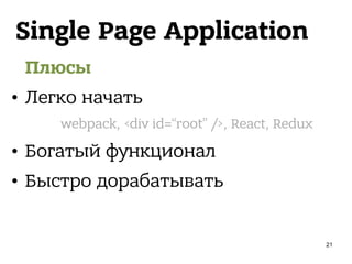 Single Page Application
Плюсы
• Легко начать
• Богатый функционал
• Быстро дорабатывать
webpack, <div id=“root” />, React, Redux
21
 