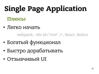 Single Page Application
Плюсы
• Легко начать
• Богатый функционал
• Быстро дорабатывать
• Отзывчивый UI
webpack, <div id=“root” />, React, Redux
22
 