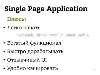 Single Page Application
Плюсы
• Легко начать
• Богатый функционал
• Быстро дорабатывать
• Отзывчивый UI
• Удобно кэшировать
webpack, <div id=“root” />, React, Redux
23
 