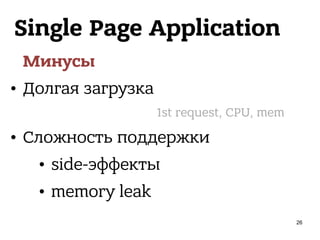 Single Page Application
Минусы
• Долгая загрузка
• Сложность поддержки
• side-эффекты
• memory leak
1st request, CPU, mem
26
 