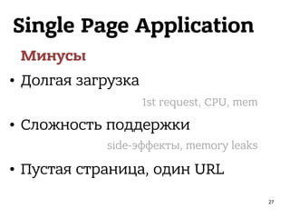 Single Page Application
Минусы
• Долгая загрузка
• Сложность поддержки
• Пустая страница, один URL
1st request, CPU, mem
side-эффекты, memory leaks
27
 