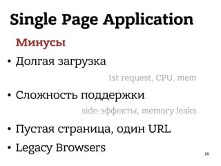 Single Page Application
Минусы
• Долгая загрузка
• Сложность поддержки
• Пустая страница, один URL
• Legacy Browsers
1st request, CPU, mem
side-эффекты, memory leaks
28
 