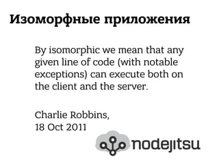 Изоморфные приложения
By isomorphic we mean that any
given line of code (with notable
exceptions) can execute both on
the client and the server.
 
Charlie Robbins, 
18 Oct 2011
 