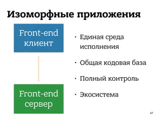 Front-end
клиент
Изоморфные приложения
Front-end
сервер
• Единая среда
исполнения 
• Общая кодовая база 
• Полный контроль 
• Экосистема
47
 