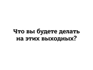 Что вы будете делать 
на этих выходных?
 