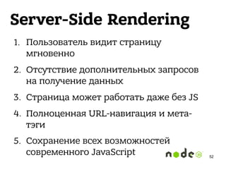 Server-Side Rendering
1. Пользователь видит страницу
мгновенно
2. Отсутствие дополнительных запросов
на получение данных
3. Страница может работать даже без JS
4. Полноценная URL-навигация и мета-
тэги
5. Сохранение всех возможностей
современного JavaScript 52
 