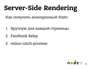 Server-Side Rendering
Как получить асинхронный State: 
1. Вручную для каждой страницы
2. Facebook Relay
3. redux-catch-promise
59
 