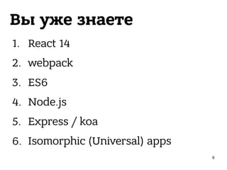 Вы уже знаете
1. React 14
2. webpack
3. ES6
4. Node.js
5. Express / koa
6. Isomorphic (Universal) apps
6
 