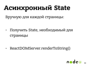 Асинхронный State
Вручную для каждой страницы:
• Получить State, необходимый для
страницы 
• ReactDOMServer.renderToString()
60
 