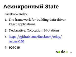 Асинхронный State
Facebook Relay:
1. The framework for building data-driven
React applications
2. Declarative. Colocation. Mutations.
3. https://github.com/facebook/relay/
issues/136
4. 1Q2016
61
 