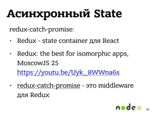 Асинхронный State
redux-catch-promise:
• Redux - state container для React
• Redux: the best for isomorphic apps,
MoscowJS 25 
https://youtu.be/Uyk_8WWna6s
• redux-catch-promise - это middleware
для Redux
62
 
