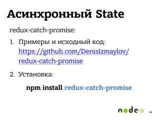 Асинхронный State
redux-catch-promise:
1. Примеры и исходный код: 
https://github.com/DenisIzmaylov/
redux-catch-promise
2. Установка:
npm install redux-catch-promise
64
 