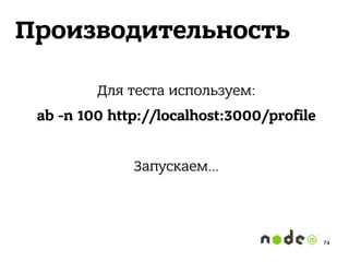 Производительность
Для теста используем:
ab -n 100 http://localhost:3000/profile
Запускаем…
74
 