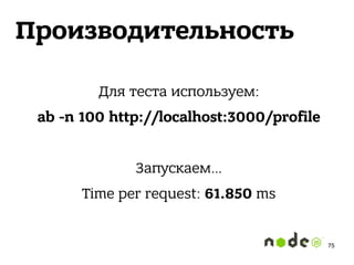 Производительность
Для теста используем:
ab -n 100 http://localhost:3000/profile
Запускаем…
Time per request: 61.850 ms
75
 