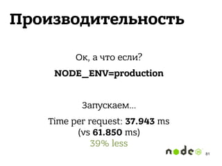 Производительность
Ок, а что если?
NODE_ENV=production
Запускаем…
Time per request: 37.943 ms 
(vs 61.850 ms) 
39% less
81
 