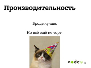 Производительность
Вроде лучше. 
 
Но всё ещё не торт.
82
 