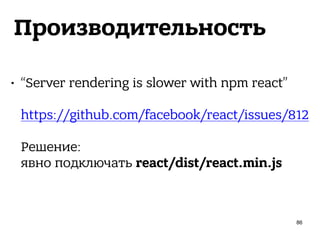 Производительность
• “Server rendering is slower with npm react” 
 
https://github.com/facebook/react/issues/812 
 
Решение: 
явно подключать react/dist/react.min.js
86
 